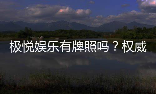 极悦娱乐有牌照吗？权威解析其合法性与牌照详情