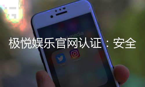 极悦娱乐官网认证:安全可靠的在线娱乐平台首选