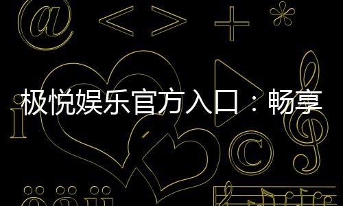 极悦娱乐官方入口：畅享顶级棋牌电游的尊贵体验