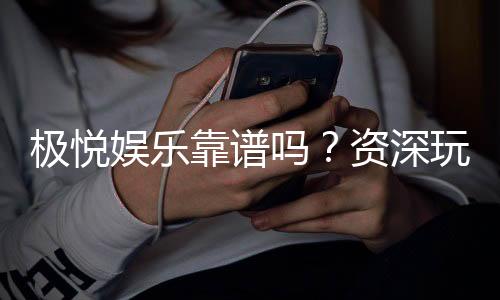 极悦娱乐靠谱吗？资深玩家亲测平台安全性与游戏体验
