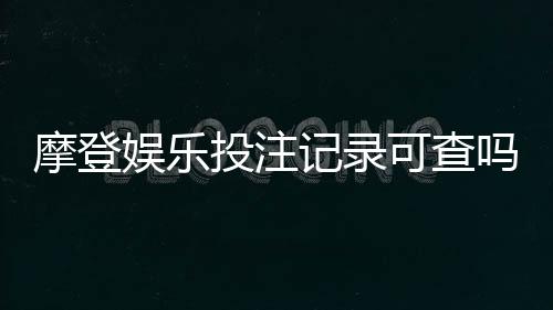 摩登娱乐投注记录可查吗？平台数据查询与安全验证指南
