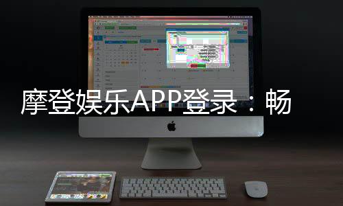 摩登娱乐APP登录：畅享顶级棋牌电游的尊贵体验