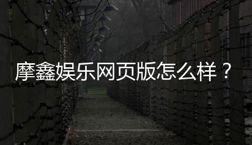 摩鑫娱乐网页版怎么样?资深玩家体验评测与实战攻略