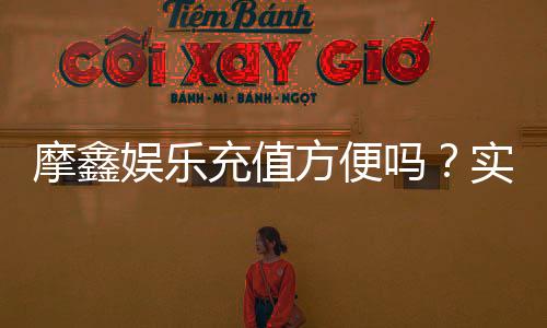 摩鑫娱乐充值方便吗？实测充值流程与到账速度解析