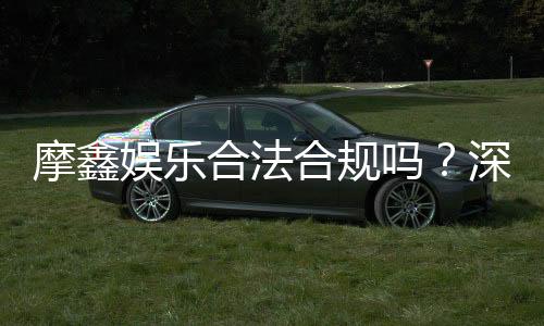 摩鑫娱乐合法合规吗？深度解析其运营资质与玩家保障