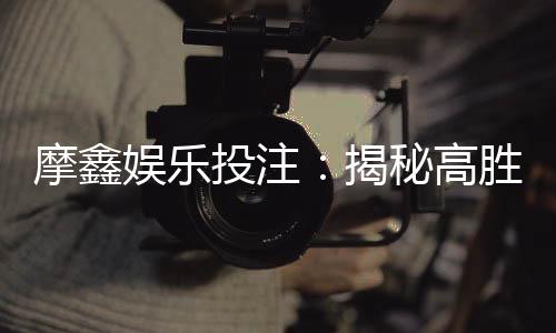 摩鑫娱乐投注：揭秘高胜率玩家的投注技巧与实战心得