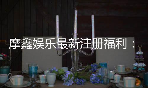摩鑫娱乐最新注册福利:新会员专享豪礼与首存优惠攻略