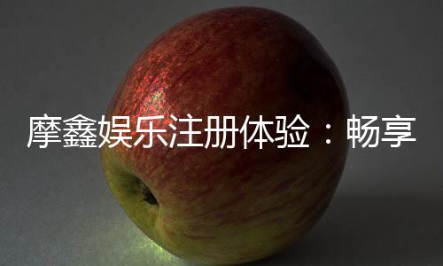 摩鑫娱乐注册体验:畅享豪华礼遇与高爆率游戏盛宴