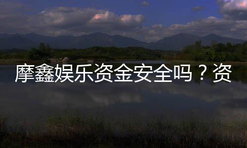 摩鑫娱乐资金安全吗？资深玩家揭秘平台保障措施