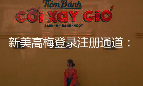 新美高梅登录注册通道：畅享豪华娱乐体验的快速入口