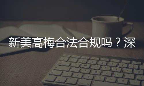 新美高梅合法合规吗?深度解析其运营资质与玩家保障