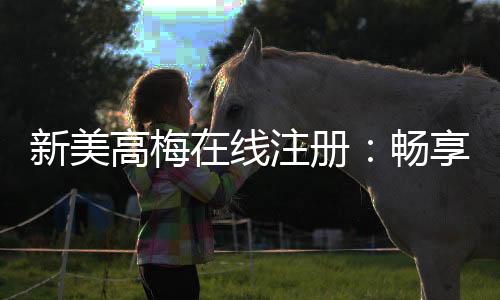 新美高梅在线注册：畅享豪华娱乐体验与独家优惠