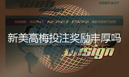 新美高梅投注奖励丰厚吗?深度解析高额返水与独家优惠