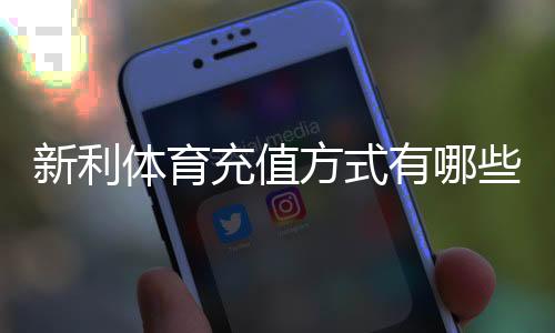 新利体育充值方式有哪些？最新充值渠道、操作步骤与注意事项详解