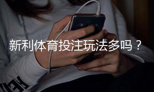 新利体育投注玩法多吗？平台玩法类型详解与新手投注攻略