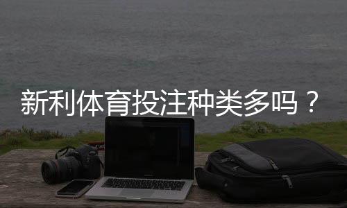 新利体育投注种类多吗?从玩法分类到新手入门全面解析