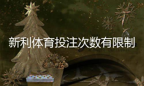 新利体育投注次数有限制吗？官方规则、限额说明与解决办法