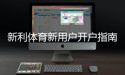 新利体育新用户开户指南:注册流程、实名认证与首存优惠全解析