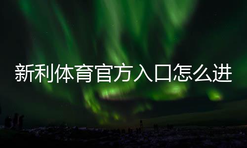 新利体育官方入口怎么进?官网直达教程、注册登录与安全攻略