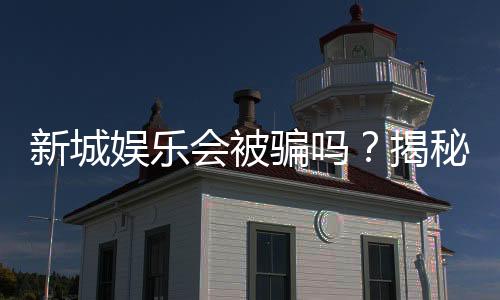 新城娱乐会被骗吗?揭秘平台安全性及防骗指南