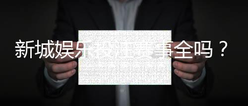 新城娱乐投注赛事全吗？平台热门赛事覆盖与玩法解析
