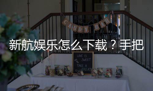 新航娱乐怎么下载？手把手教你快速安装畅玩攻略