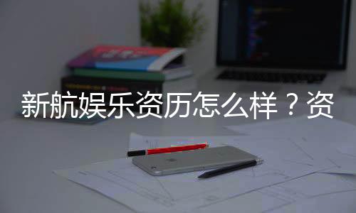 新航娱乐资历怎么样？资深玩家带你全面解析平台实力