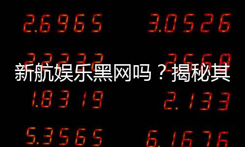 新航娱乐黑网吗?揭秘其真伪与玩家安全攻略