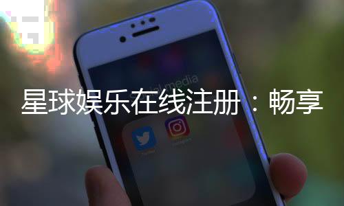 星球娱乐在线注册:畅享顶级棋牌电游的尊贵体验