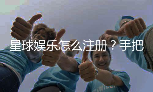 星球娱乐怎么注册?手把手教你快速完成账号开通