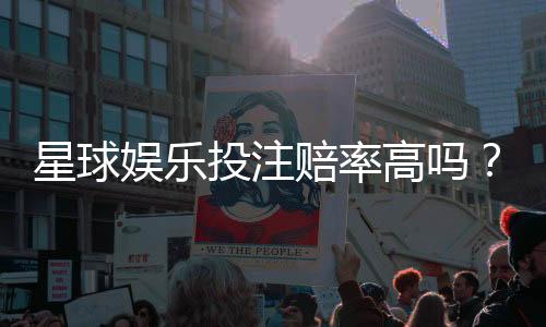 星球娱乐投注赔率高吗？资深玩家揭秘高赔率实战技巧