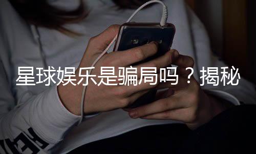 星球娱乐是骗局吗？揭秘其真实性与玩家体验