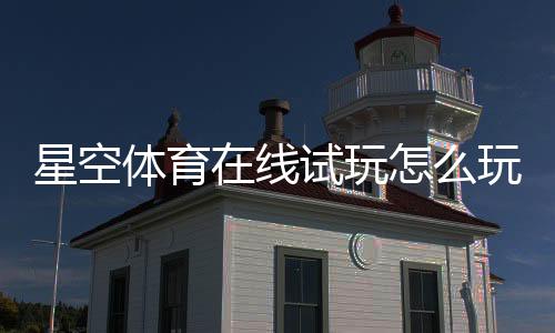 星空体育在线试玩怎么玩?新手注册步骤、试玩攻略与安全注意事项