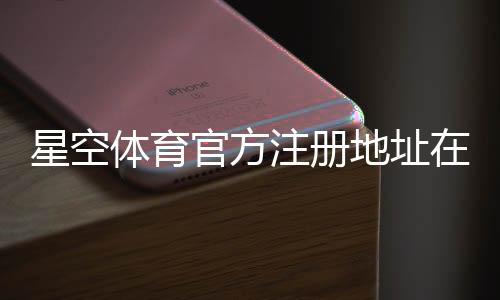 星空体育官方注册地址在哪里?最新官网入口识别与安全访问指南