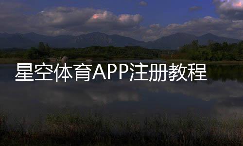星空体育APP注册教程:手机注册流程、实名认证与常见问题全解析