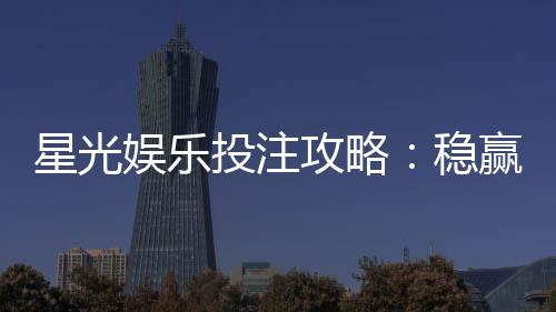 星光娱乐投注攻略:稳赢技巧与实战经验分享