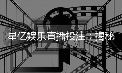 星亿娱乐直播投注:揭秘高胜率玩家的实战技巧与策略