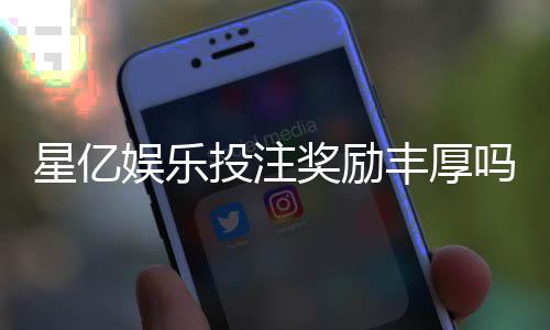 星亿娱乐投注奖励丰厚吗？深度解析其福利机制与玩家真实反馈