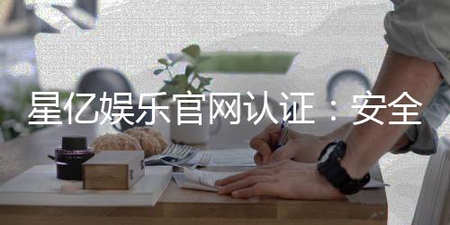 星亿娱乐官网认证:安全可靠的官方平台解析与注册指南