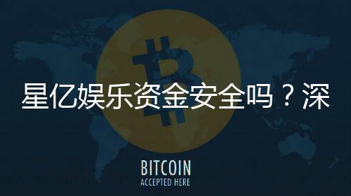 星亿娱乐资金安全吗？深度解析平台保障措施与玩家实测反馈
