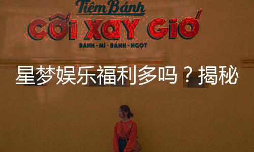 星梦娱乐福利多吗？揭秘其独家优惠与玩家真实反馈