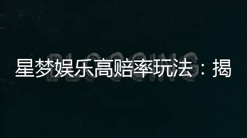 星梦娱乐高赔率玩法：揭秘稳赢技巧与独家投注策略
