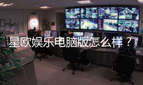 星欧娱乐电脑版怎么样?资深玩家带你全面评测体验