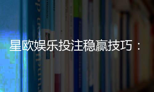 星欧娱乐投注稳赢技巧:资深玩家揭秘三大长效盈利法则