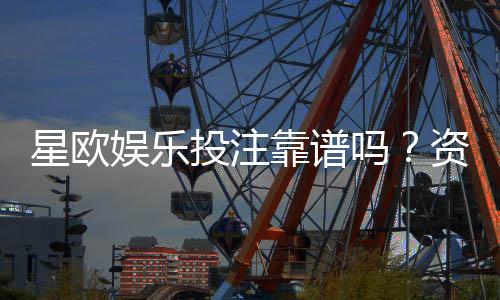 星欧娱乐投注靠谱吗?资深玩家实测解析平台安全性