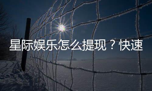 星际娱乐怎么提现？快速到账的详细流程解析