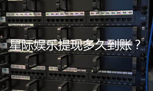 星际娱乐提现多久到账？到账时间及流程详解