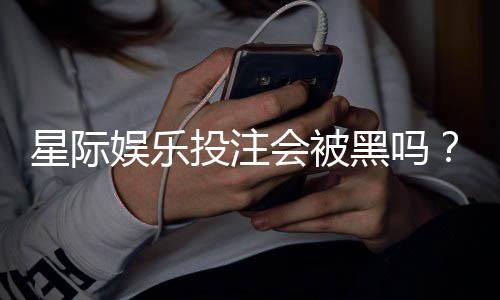 星际娱乐投注会被黑吗？揭秘平台安全性与防黑技巧