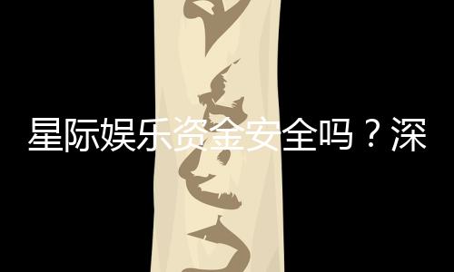 星际娱乐资金安全吗？深度解析平台资金保障机制