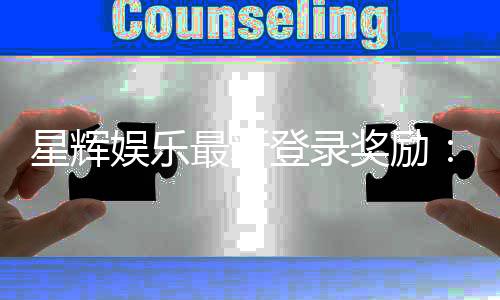 星辉娱乐最新登录奖励：新人首充送豪礼天天签到领彩金